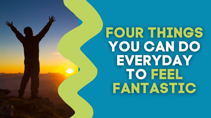 FOUR THINGS YOU CAN DO EVERYDAY TO FEEL FANTASTIC