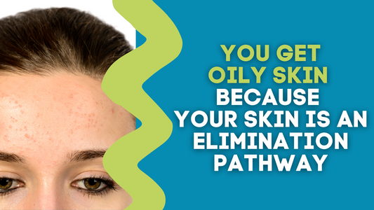 YOU GET OILY SKIN BECAUSE YOUR SKIN IS AN ELIMINATION PATHWAY
